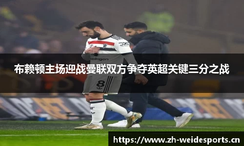 布赖顿主场迎战曼联双方争夺英超关键三分之战