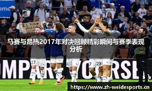 马赛与昂热2017年对决回顾精彩瞬间与赛季表现分析