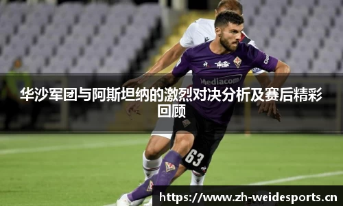 华沙军团与阿斯坦纳的激烈对决分析及赛后精彩回顾