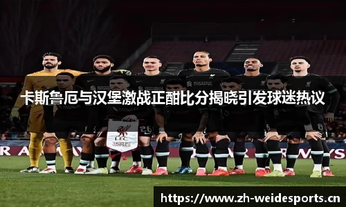 卡斯鲁厄与汉堡激战正酣比分揭晓引发球迷热议