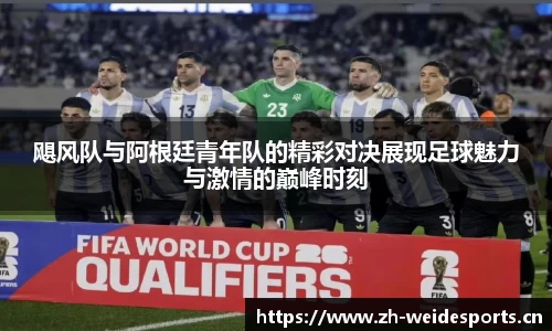飓风队与阿根廷青年队的精彩对决展现足球魅力与激情的巅峰时刻