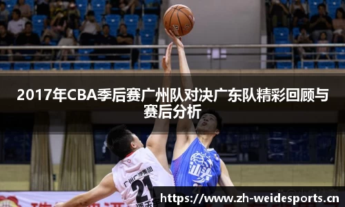 2017年CBA季后赛广州队对决广东队精彩回顾与赛后分析