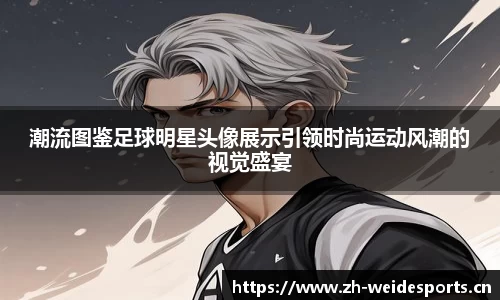 潮流图鉴足球明星头像展示引领时尚运动风潮的视觉盛宴